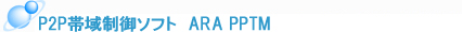 P2P帯域制御ソフト ARA PPTM